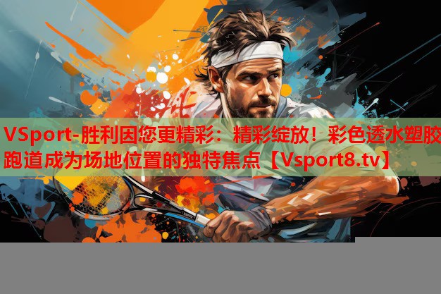 VSport-勝利因您更精彩：精彩綻放！彩色透水塑膠跑道成為場(chǎng)地位置的獨(dú)特焦點(diǎn)