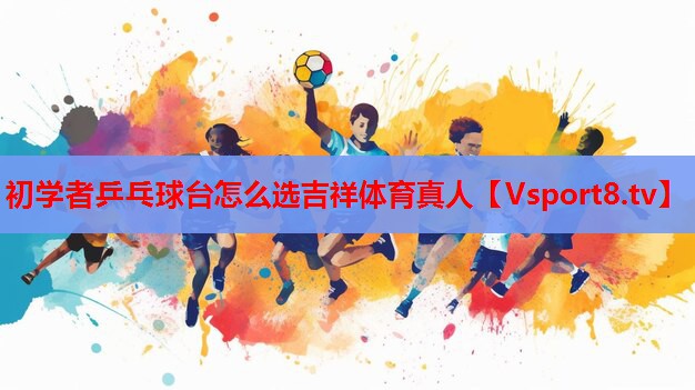 初學者乒乓球臺怎么選吉祥體育真人