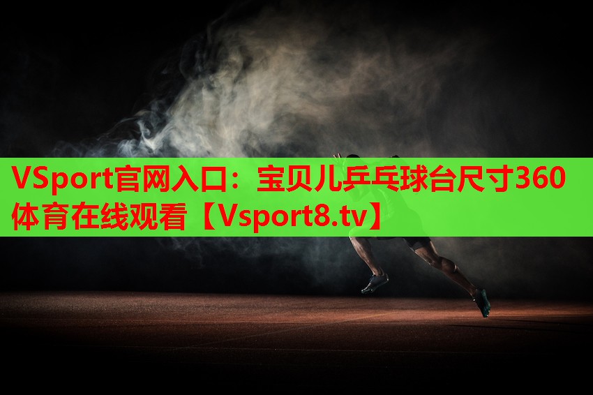 VSport官網入口：寶貝兒乒乓球臺尺寸360體育在線觀看