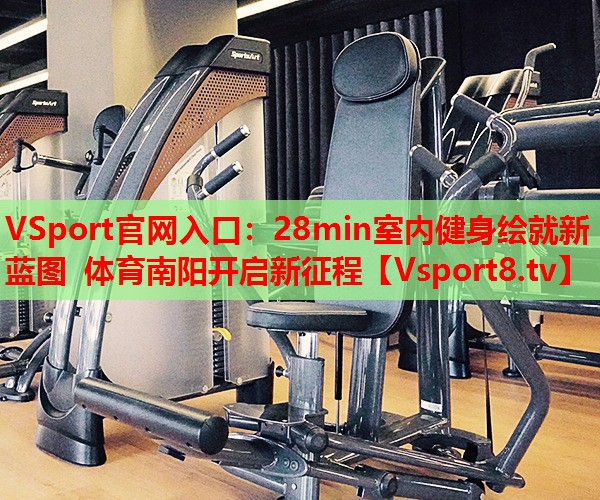 VSport官網入口：28min室內健身繪就新藍圖 體育南陽開啟新征程
