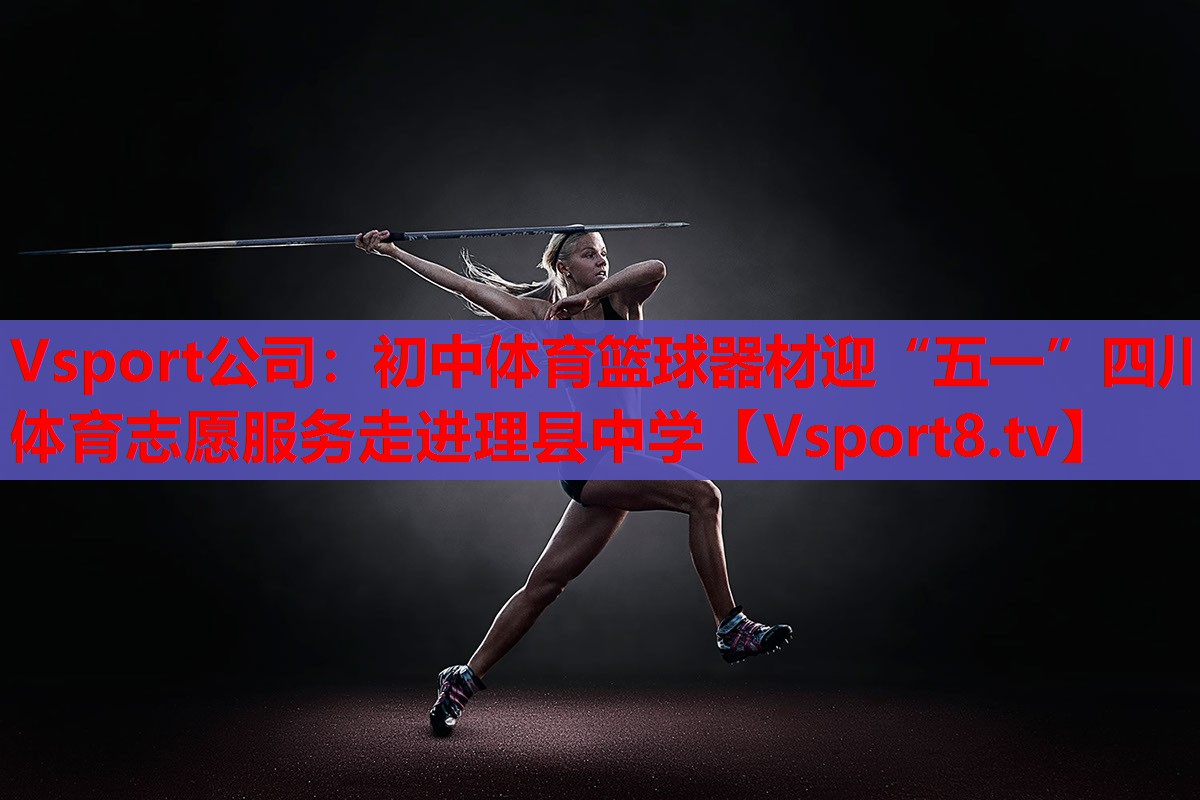 Vsport公司：初中體育籃球器材迎“五一”四川體育志愿服務走進理縣中學
