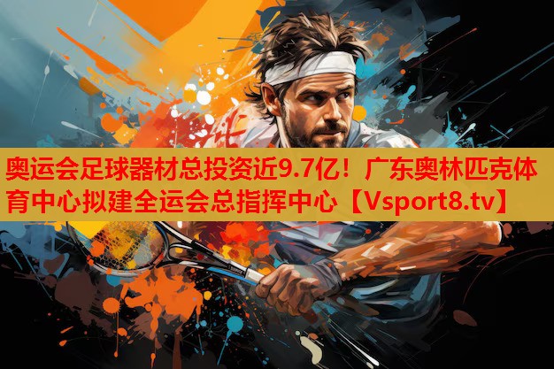 奧運會足球器材總投資近9.7億！廣東奧林匹克體育中心擬建全運會總指揮中心