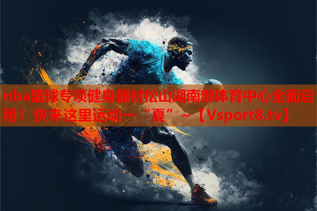nba籃球?qū)ｍ?xiàng)健身器材松山湖南部體育中心全面啟用！快來(lái)這里運(yùn)動(dòng)一“夏”~