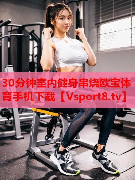 30分鐘室內(nèi)健身串燒歐寶體育手機下載