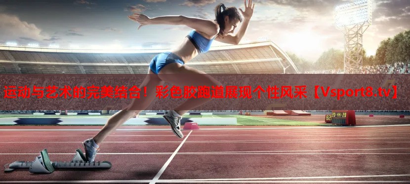 運動與藝術(shù)的完美結(jié)合！彩色膠跑道展現(xiàn)個性風(fēng)采