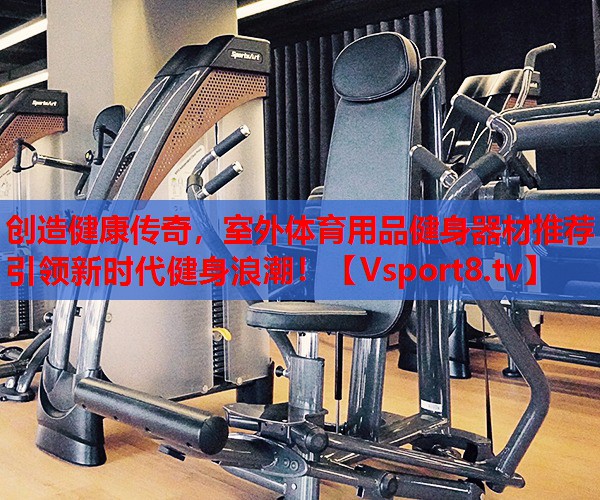 創(chuàng)造健康傳奇，室外體育用品健身器材推薦引領(lǐng)新時(shí)代健身浪潮！
