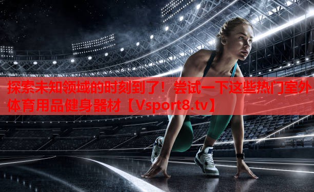 探索未知領(lǐng)域的時刻到了！嘗試一下這些熱門室外體育用品健身器材